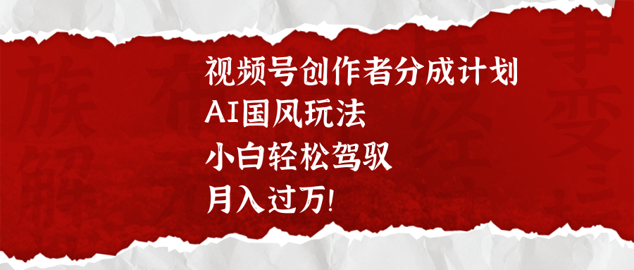 视频号创作者分成计划，AI国风玩法，小白轻松驾驭，月入过万！安创网-网创项目资源站-副业项目-创业项目-搞钱项目安创网
