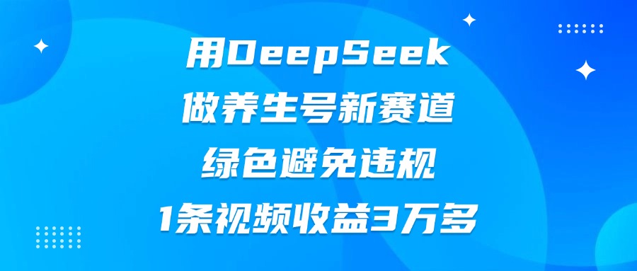 用DeepSeek做养生号新赛道，绿色避免违规，1条视频收益3万多安创网-网创项目资源站-副业项目-创业项目-搞钱项目安创网