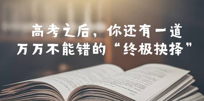 某公众号付费文章——高考-之后，你还有一道万万不能错的“终极抉择”安创网-网创项目资源站-副业项目-创业项目-搞钱项目安创网