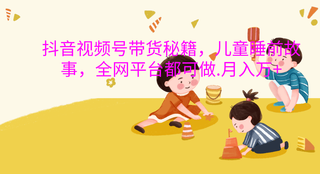 抖音视频号带货新风口：儿童睡前故事，轻松月入过万！安创网-网创项目资源站-副业项目-创业项目-搞钱项目安创网