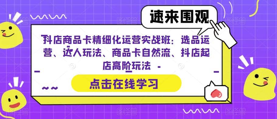 抖店商品卡精细化运营实操班：选品运营、达人玩法、商品卡自然流、抖店起店安创网-网创项目资源站-副业项目-创业项目-搞钱项目安创网