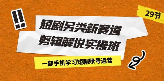 短剧另类新赛道剪辑解说实操班：一部手机学习短剧账号运营（29节 价值500）安创网-网创项目资源站-副业项目-创业项目-搞钱项目安创网