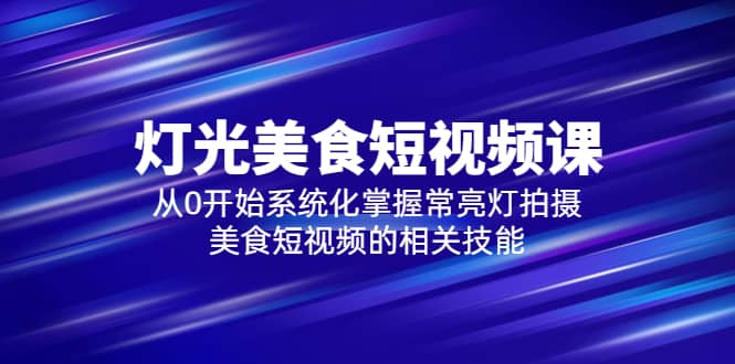 2023灯光-美食短视频课，从0开始系统化掌握常亮灯拍摄美食短视频的相关技能安创网-网创项目资源站-副业项目-创业项目-搞钱项目安创网