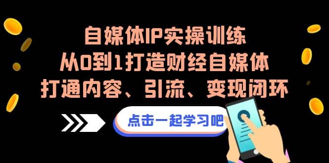 自媒体IP实操训练，从0到1打造财经自媒体，打通内容、引流、变现闭环安创网-网创项目资源站-副业项目-创业项目-搞钱项目安创网