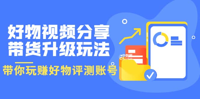 好物视频分享带货升级玩法：玩赚好物评测账号，月入10个W（1小时详细教程）安创网-网创项目资源站-副业项目-创业项目-搞钱项目安创网