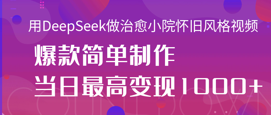 用DeepSeek做治愈小院怀旧风格视频，爆款轻松制作，当日最高变现1000+安创网-网创项目资源站-副业项目-创业项目-搞钱项目安创网