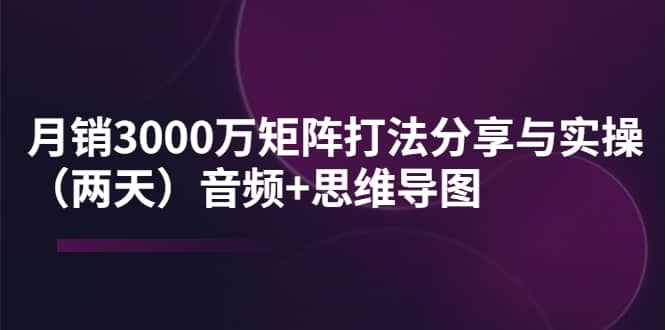 某线下培训：月销3000万矩阵打法分享与实操（两天）音频+思维导图安创网-网创项目资源站-副业项目-创业项目-搞钱项目安创网