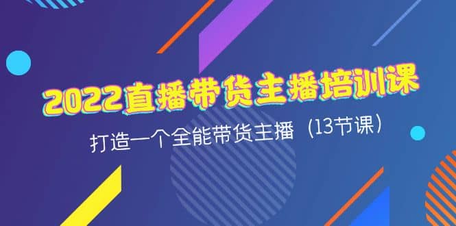 2022直播带货主播培训课，打造一个全能带货主播（13节课）安创网-网创项目资源站-副业项目-创业项目-搞钱项目安创网