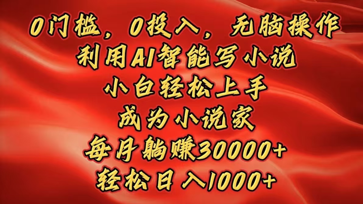 0门槛，0投入，无脑操作，利用AI智能写小说，小白轻松上手，成为小说家，每月躺赚30000+，轻松日入1000+安创网-网创项目资源站-副业项目-创业项目-搞钱项目安创网