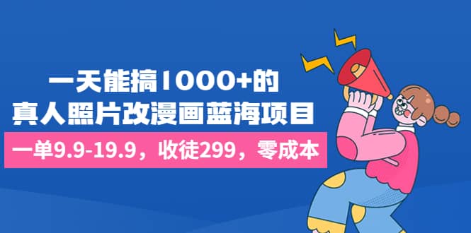 一天能搞1000+的，真人照片改漫画蓝海项目，一单9.9-19.9，收徒299，零成本安创网-网创项目资源站-副业项目-创业项目-搞钱项目安创网