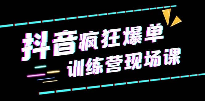 抖音短视频疯狂-爆单训练营现场课（新）直播带货+实战案例安创网-网创项目资源站-副业项目-创业项目-搞钱项目安创网
