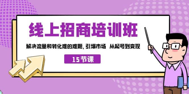 线上·招商培训班，解决流量和转化难的难题 引爆市场 从起号到变现（15节）安创网-网创项目资源站-副业项目-创业项目-搞钱项目安创网