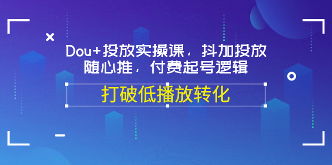 Dou+投放实操课，抖加投放，随心推，付费起号逻辑，打破低播放转化安创网-网创项目资源站-副业项目-创业项目-搞钱项目安创网