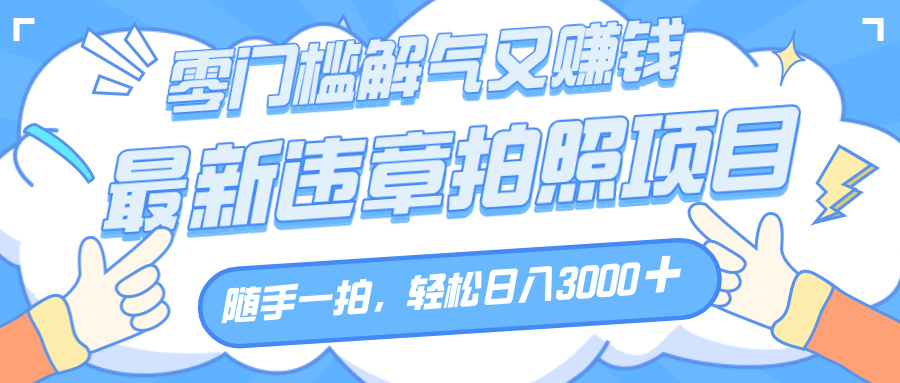 解气又赚钱的项目，随手一拍，轻松收入3000+，最新违章拍照赚钱安创网-网创项目资源站-副业项目-创业项目-搞钱项目安创网