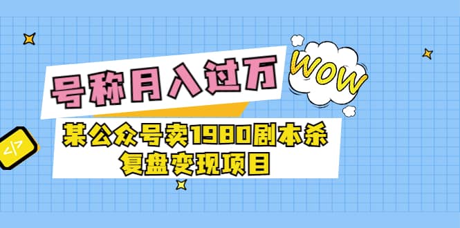 某公众号卖1980剧本杀复盘变现项目，号称月入10000+这两年非常火安创网-网创项目资源站-副业项目-创业项目-搞钱项目安创网