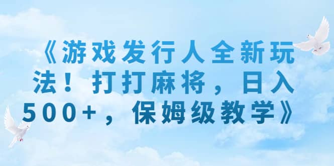 《游戏发行人全新玩法！打打麻将，日入500+，保姆级教学》安创网-网创项目资源站-副业项目-创业项目-搞钱项目安创网