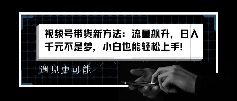 视频号带货新方法：流量飙升，日入千元不是梦，小白也能轻松上手！安创网-网创项目资源站-副业项目-创业项目-搞钱项目安创网