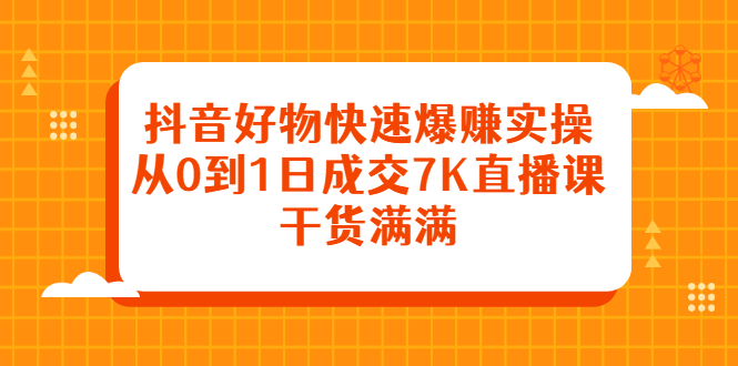 抖音好物快速爆赚实操，从0到1日成交7K直播课，干货满满安创网-网创项目资源站-副业项目-创业项目-搞钱项目安创网