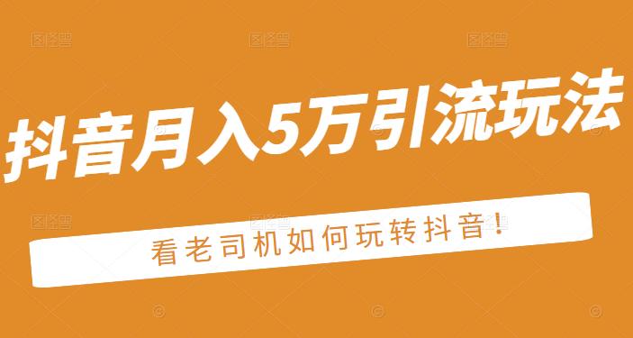 老古董·抖音月入5万引流玩法，看看老司机如何玩转抖音(附赠：抖音另类引流思路)安创网-网创项目资源站-副业项目-创业项目-搞钱项目安创网