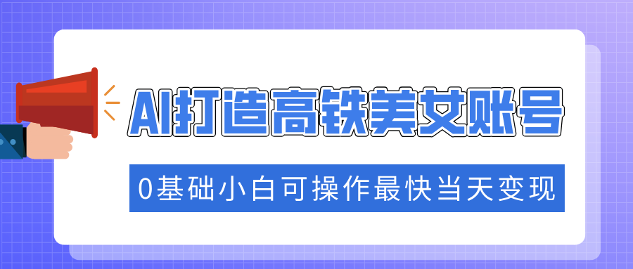 抓住流量密码快速涨粉，AI打造高铁美女账号，0基础小白可操作最快当天变现安创网-网创项目资源站-副业项目-创业项目-搞钱项目安创网