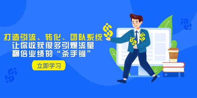 教你打造引流、转化、团队系统，让你收获很多引爆流量、翻倍业绩的“杀手锏”安创网-网创项目资源站-副业项目-创业项目-搞钱项目安创网