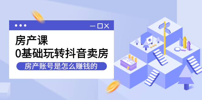 房产课，0基础玩转抖音卖房价值1798元安创网-网创项目资源站-副业项目-创业项目-搞钱项目安创网