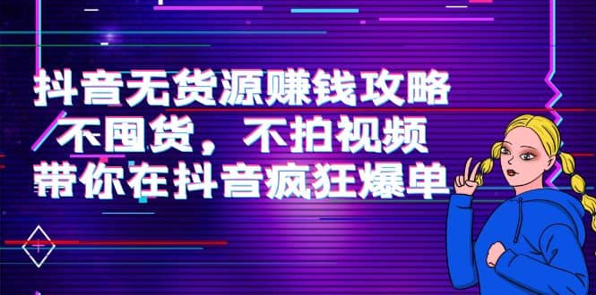 抖音无货源赚钱攻略，不囤货，不拍视频，带你在抖音疯狂爆单安创网-网创项目资源站-副业项目-创业项目-搞钱项目安创网