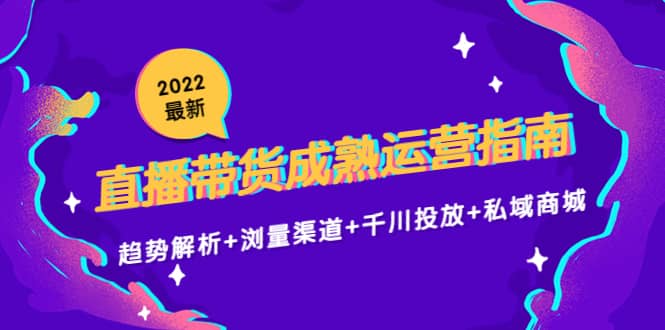 2022最新直播带货成熟运营指南：趋势解析+浏量渠道+千川投放+私域商城安创网-网创项目资源站-副业项目-创业项目-搞钱项目安创网