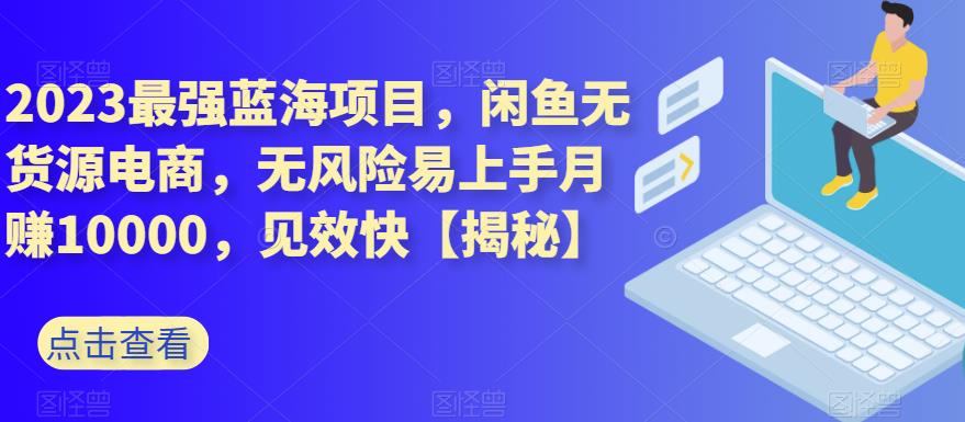 2023最强蓝海项目，闲鱼无货源电商，无风险易上手月赚10000，见效快【揭秘】安创网-网创项目资源站-副业项目-创业项目-搞钱项目安创网