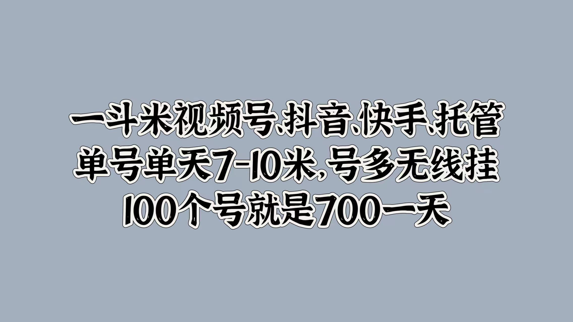一斗米视频号、抖音、快手、托管，单号单天7-10米，号多无线挂，100个号就是700一天安创网-网创项目资源站-副业项目-创业项目-搞钱项目安创网