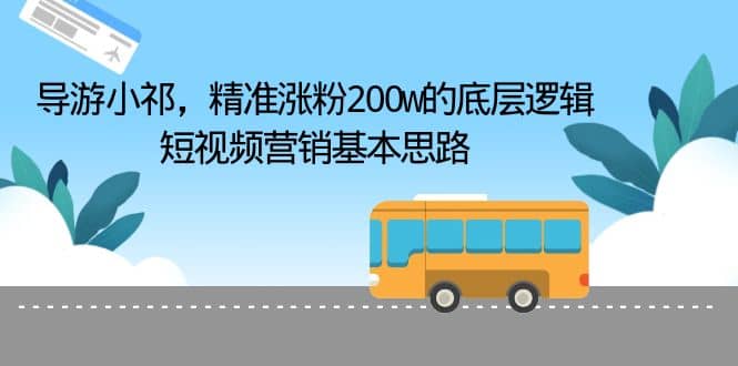 导游小祁，精准涨粉200w的底层逻辑，短视频营销基本思路安创网-网创项目资源站-副业项目-创业项目-搞钱项目安创网