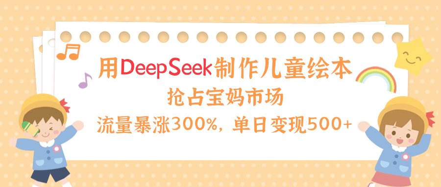 用Deepseek制作儿童绘本，流量暴涨300%，抢占宝妈儿童市场，单日变现500+！安创网-网创项目资源站-副业项目-创业项目-搞钱项目安创网