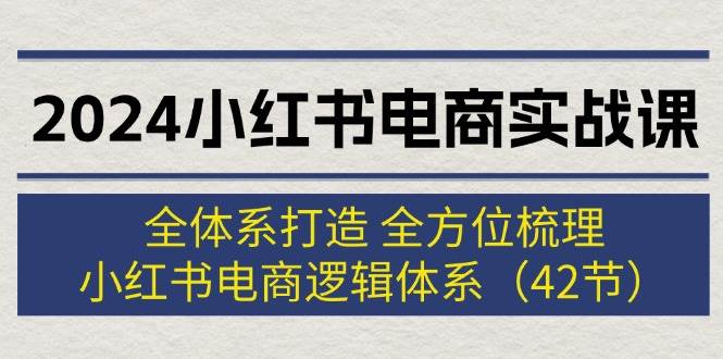 2024小红书电商实战课：全体系打造 全方位梳理 小红书电商逻辑体系 (42节)安创网-网创项目资源站-副业项目-创业项目-搞钱项目安创网
