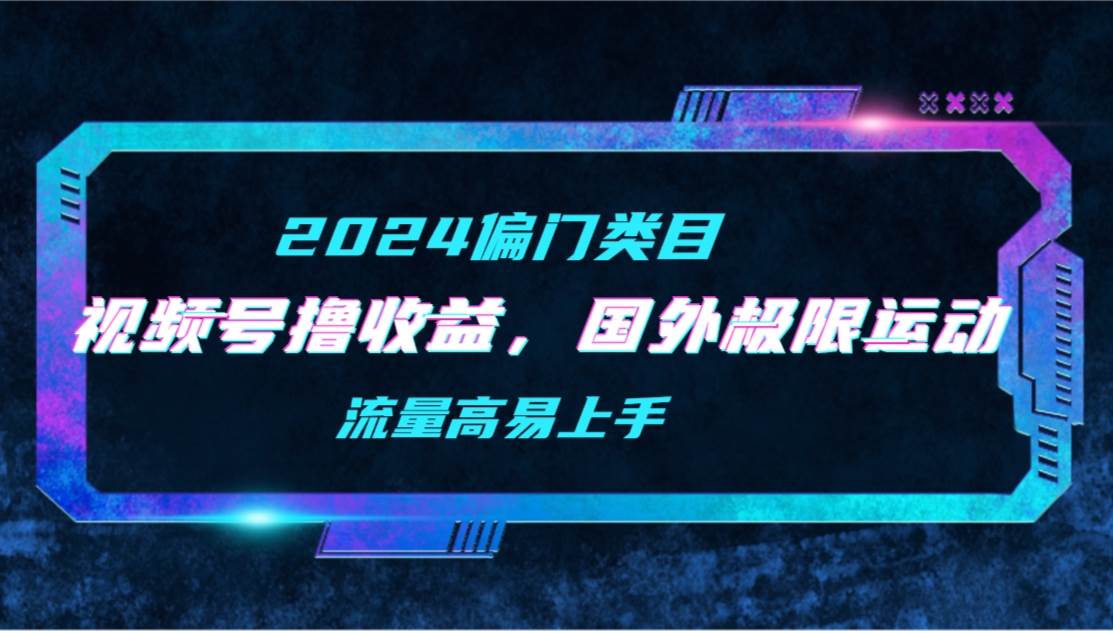 【2024偏门类目】视频号撸收益，二创国外极限运动视频锦集，流量高易上手安创网-网创项目资源站-副业项目-创业项目-搞钱项目安创网