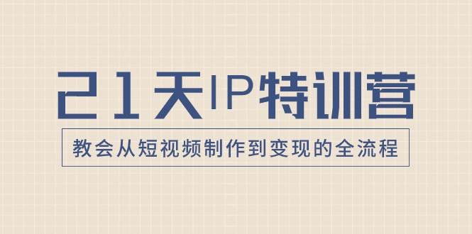 21天IP特训营，教会从短视频制作到变现的全流程安创网-网创项目资源站-副业项目-创业项目-搞钱项目安创网