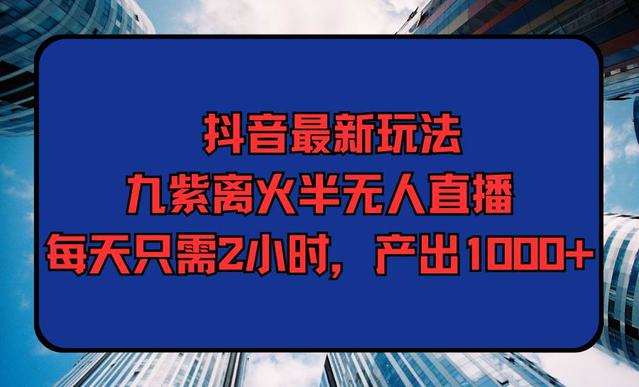 抖音最新玩法，九紫离火半无人直播，每天只需2小时，产出1000+安创网-网创项目资源站-副业项目-创业项目-搞钱项目安创网
