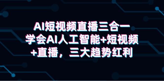 AI短视频直播三合一，学会AI人工智能+短视频+直播，三大趋势红利安创网-网创项目资源站-副业项目-创业项目-搞钱项目安创网