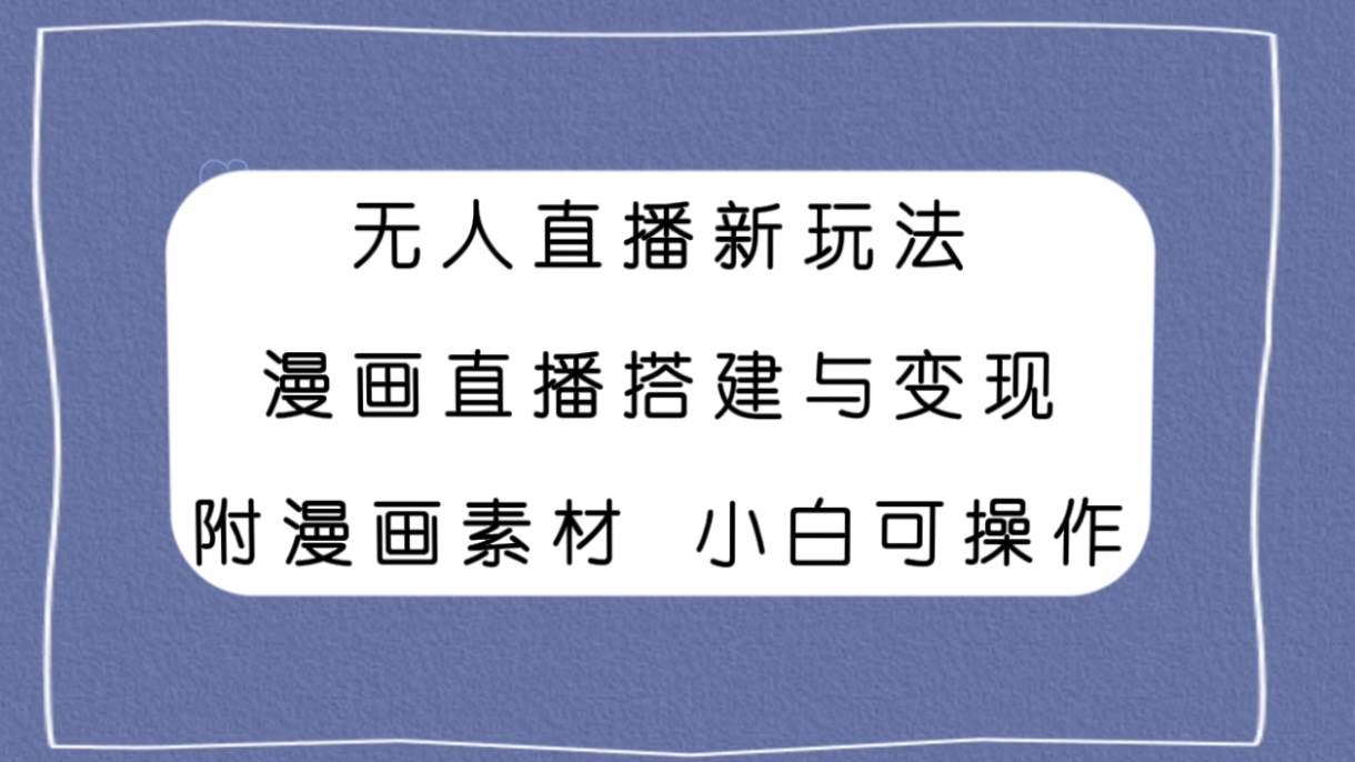 无人直播新玩法，漫画直播搭建与变现，附漫画素材小白也可操作安创网-网创项目资源站-副业项目-创业项目-搞钱项目安创网