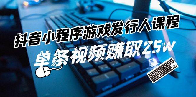 抖音小程序-游戏发行人课程：带你玩转游戏任务变现，单条视频赚取25w安创网-网创项目资源站-副业项目-创业项目-搞钱项目安创网