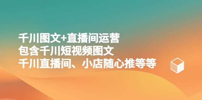 千川图文+直播间运营，包含千川短视频图文、千川直播间、小店随心推等等安创网-网创项目资源站-副业项目-创业项目-搞钱项目安创网