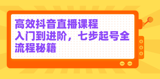 高效抖音直播课程，入门到进阶，七步起号全流程秘籍安创网-网创项目资源站-副业项目-创业项目-搞钱项目安创网