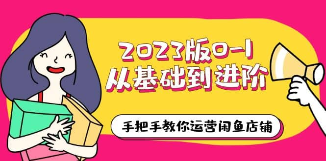 2023版0-1从基础到进阶，手把手教你运营闲鱼店铺（10节视频课）安创网-网创项目资源站-副业项目-创业项目-搞钱项目安创网