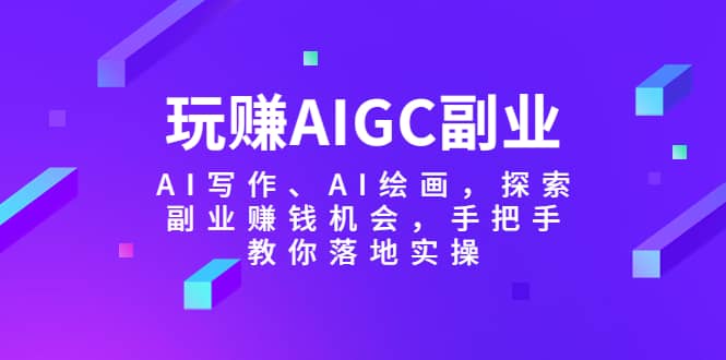 玩赚AIGC副业-AI写作、AI绘画，探索副业赚钱机会，手把手教你落地实操安创网-网创项目资源站-副业项目-创业项目-搞钱项目安创网