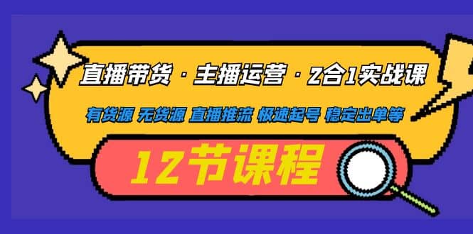 直播带货·主播运营2合1实战课 有货源 无货源 直播推流 极速起号 稳定出单安创网-网创项目资源站-副业项目-创业项目-搞钱项目安创网