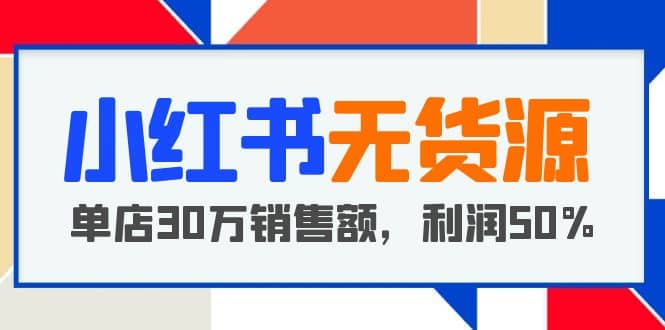 小红书无货源项目：从0-1从开店到爆单，单店30万销售额，利润50%，干货分享安创网-网创项目资源站-副业项目-创业项目-搞钱项目安创网