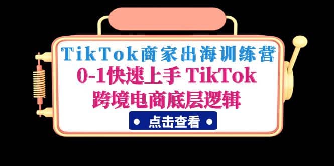 TikTok商家出海训练营：0-1快速上手 TikTok跨境电商底层逻辑(无水印)安创网-网创项目资源站-副业项目-创业项目-搞钱项目安创网