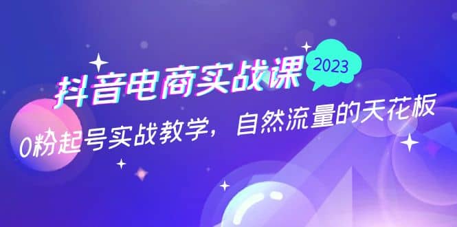 抖音电商实战课：0粉起号实战教学，自然流量的天花板（2月19最新）安创网-网创项目资源站-副业项目-创业项目-搞钱项目安创网