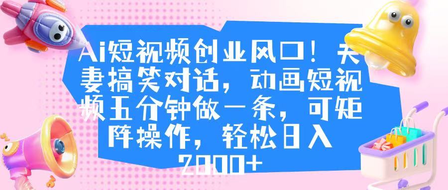 Ai短视频创业风口！夫妻搞笑对话，动画短视频五分钟做一条，可矩阵操作，轻松日入 2000+安创网-网创项目资源站-副业项目-创业项目-搞钱项目安创网