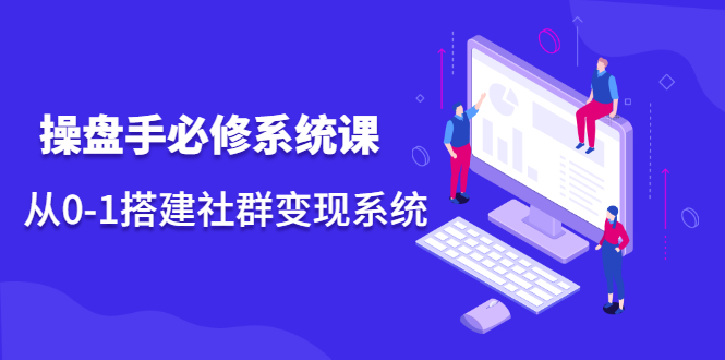 操盘手必修系统课，从0-1搭建社群变现系统价值999元安创网-网创项目资源站-副业项目-创业项目-搞钱项目安创网
