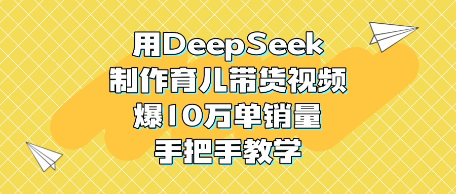 用DeepSeek制作育儿带货视频，爆10万单销量，手把手教学安创网-网创项目资源站-副业项目-创业项目-搞钱项目安创网